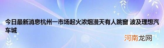 今日最新消息杭州一市场起火浓烟漫天有人跳窗波及理想汽车城