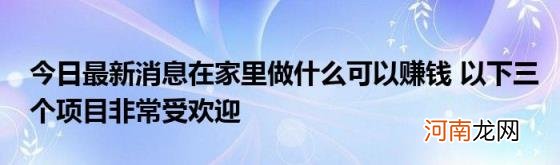 今日最新消息在家里做什么可以赚钱以下三个项目非常受欢迎