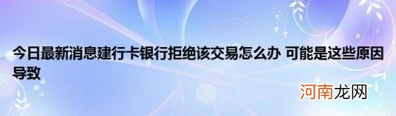 今日最新消息建行卡银行拒绝该交易怎么办可能是这些原因导致