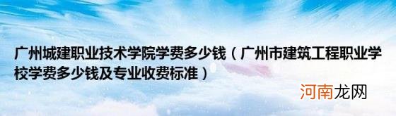 广州市建筑工程职业学校学费多少钱及专业收费标准 广州城建职业技术学院学费多少钱