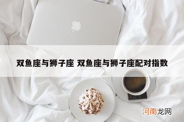 双鱼座与狮子座 双鱼座与狮子座配对指数