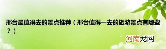 邢台值得一去的旅游景点有哪些？ 邢台最值得去的景点推荐