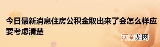 今日最新消息住房公积金取出来了会怎么样应要考虑清楚