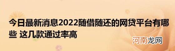 今日最新消息2022随借随还的网贷平台有哪些这几款通过率高