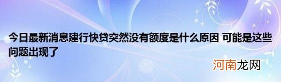 今日最新消息建行快贷突然没有额度是什么原因可能是这些问题出现了