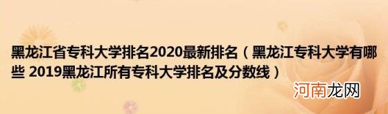 黑龙江专科大学有哪些2019黑龙江所有专科大学排名及分数线 黑龙江省专科大学排名2020最新排名