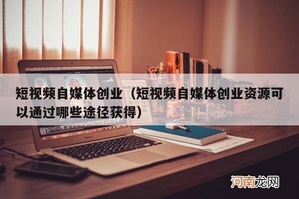 短视频自媒体创业资源可以通过哪些途径获得 短视频自媒体创业