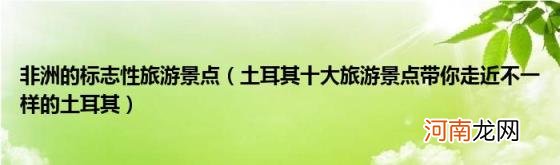 土耳其十大旅游景点带你走近不一样的土耳其 非洲的标志性旅游景点