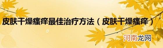 皮肤干燥瘙痒 皮肤干燥瘙痒最佳治疗方法