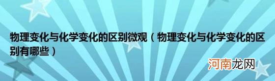 物理变化与化学变化的区别有哪些 物理变化与化学变化的区别微观