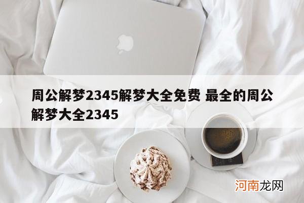 周公解梦2345解梦大全免费 最全的周公解梦大全2345