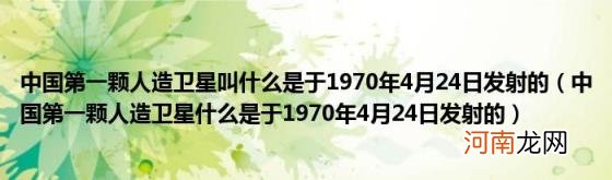 中国第一颗人造卫星什么是于1970年4月24日发射的 中国第一颗人造卫星叫什么是于1970年4月24日发射的