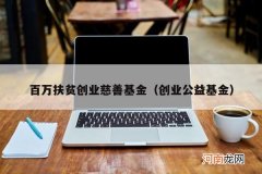 创业公益基金 百万扶贫创业慈善基金