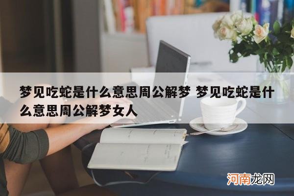 梦见吃蛇是什么意思周公解梦 梦见吃蛇是什么意思周公解梦女人