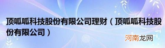 顶呱呱科技股份有限公司 顶呱呱科技股份有限公司理财