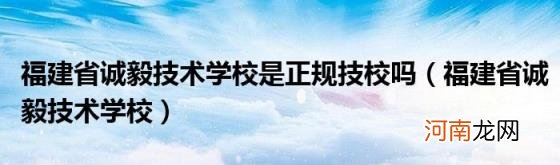 福建省诚毅技术学校 福建省诚毅技术学校是正规技校吗