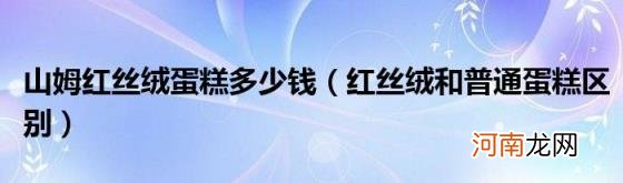 红丝绒和普通蛋糕区别 山姆红丝绒蛋糕多少钱