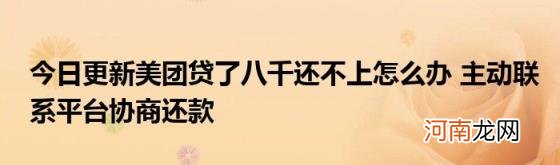 今日更新美团贷了八千还不上怎么办主动联系平台协商还款