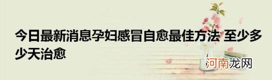 今日最新消息孕妇感冒自愈最佳方法至少多少天治愈