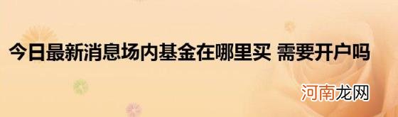 今日最新消息场内基金在哪里买需要开户吗