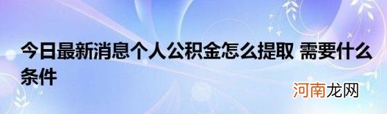 今日最新消息个人公积金怎么提取需要什么条件