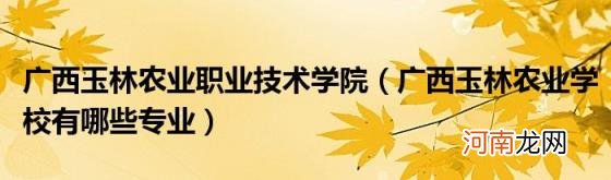 广西玉林农业学校有哪些专业 广西玉林农业职业技术学院