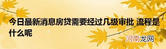 今日最新消息房贷需要经过几级审批流程是什么呢