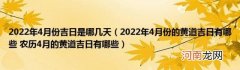 2022年4月份的黄道吉日有哪些农历4月的黄道吉日有哪些 2022年4月份吉日是哪几天