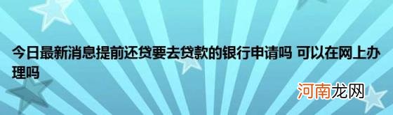 今日最新消息提前还贷要去贷款的银行申请吗可以在网上办理吗