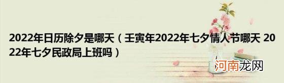 壬寅年2022年七夕情人节哪天2022年七夕民政局上班吗 2022年日历除夕是哪天