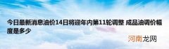 今日最新消息油价14日将迎年内第11轮调整成品油调价幅度是多少