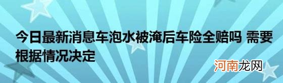 今日最新消息车泡水被淹后车险全赔吗需要根据情况决定