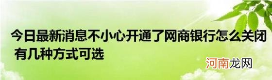 今日最新消息不小心开通了网商银行怎么关闭有几种方式可选