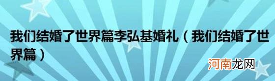 我们结婚了世界篇 我们结婚了世界篇李弘基婚礼