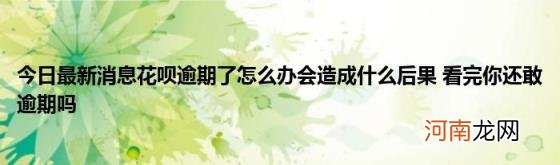 今日最新消息花呗逾期了怎么办会造成什么后果看完你还敢逾期吗