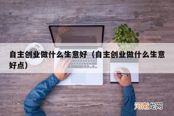 自主创业做什么生意好点 自主创业做什么生意好