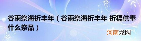 谷雨祭海祈丰年祈福供奉什么祭品 谷雨祭海祈丰年