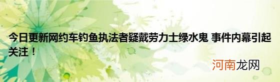 今日更新网约车钓鱼执法者疑戴劳力士绿水鬼事件内幕引起关注！