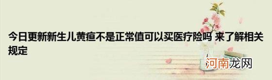 今日更新新生儿黄疸不是正常值可以买医疗险吗来了解相关规定