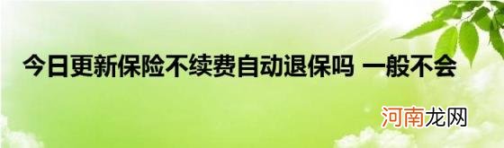 今日更新保险不续费自动退保吗一般不会