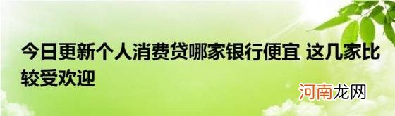 今日更新个人消费贷哪家银行便宜这几家比较受欢迎