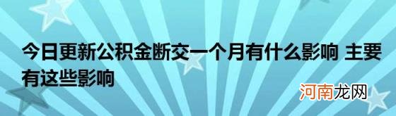 今日更新公积金断交一个月有什么影响主要有这些影响