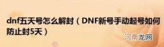 DNF新号手动起号如何防止封5天 dnf五天号怎么解封