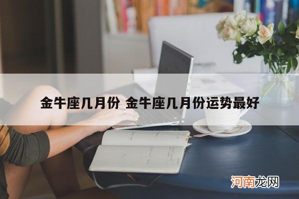 金牛座几月份 金牛座几月份运势最好