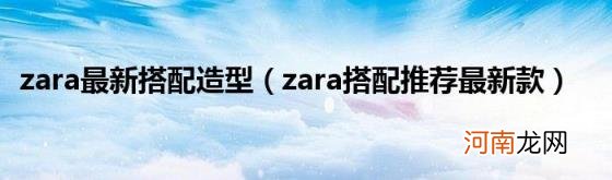 zara搭配推荐最新款 zara最新搭配造型