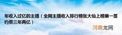 全网主播收入排行榜张大仙上榜第一签约费三年两亿 年收入过亿的主播