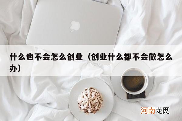 创业什么都不会做怎么办 什么也不会怎么创业