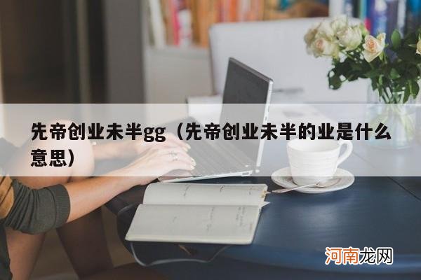 先帝创业未半的业是什么意思 先帝创业未半gg