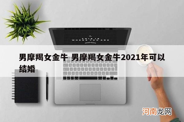 男摩羯女金牛 男摩羯女金牛2021年可以结婚