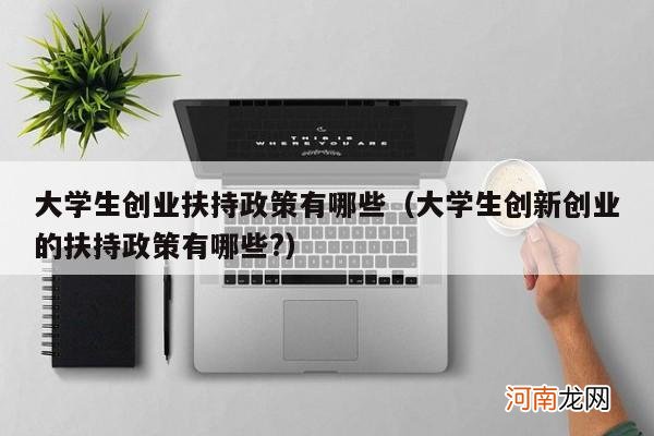 大学生创新创业的扶持政策有哪些? 大学生创业扶持政策有哪些